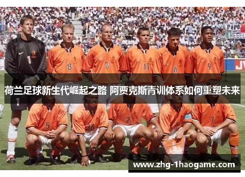 荷兰足球新生代崛起之路 阿贾克斯青训体系如何重塑未来