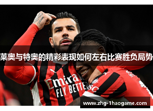 莱奥与特奥的精彩表现如何左右比赛胜负局势
