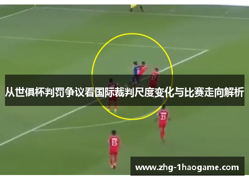 从世俱杯判罚争议看国际裁判尺度变化与比赛走向解析