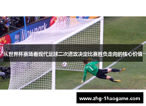 从世界杯赛场看现代足球二次进攻决定比赛胜负走向的核心价值