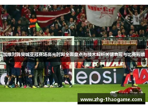 加维对阵曼城亚冠赛场高光时刻全面盘点与技术解析关键表现与比赛影响