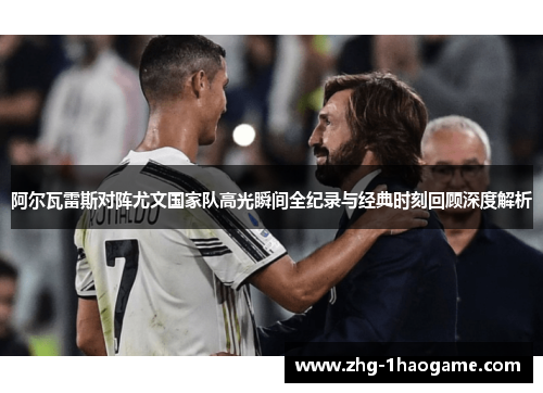 阿尔瓦雷斯对阵尤文国家队高光瞬间全纪录与经典时刻回顾深度解析