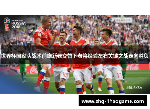 世界杯国家队战术前瞻新老交替下老将经验左右关键之战走向胜负
