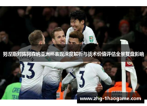 努涅斯对阵阿森纳亚洲杯表现深度解析与战术价值评估全景复盘影响
