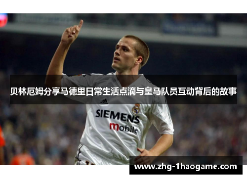 贝林厄姆分享马德里日常生活点滴与皇马队员互动背后的故事 贝林厄姆分享马德里日常生活点滴与皇马队员互动背后的故事