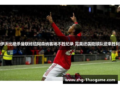 伊沃比绝杀曼联终结阿森纳客场不胜纪录 完美逆袭助球队迎来胜利 伊沃比绝杀曼联终结阿森纳客场不胜纪录 完美逆袭助球队迎来胜利