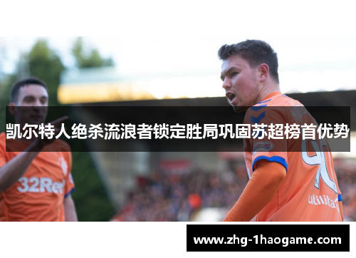 凯尔特人绝杀流浪者锁定胜局巩固苏超榜首优势 凯尔特人绝杀流浪者锁定胜局巩固苏超榜首优势