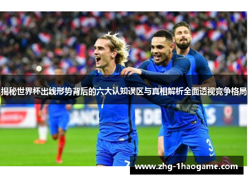 揭秘世界杯出线形势背后的六大认知误区与真相解析全面透视竞争格局