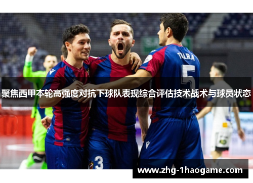 聚焦西甲本轮高强度对抗下球队表现综合评估技术战术与球员状态 聚焦西甲本轮高强度对抗下球队表现综合评估技术战术与球员状态